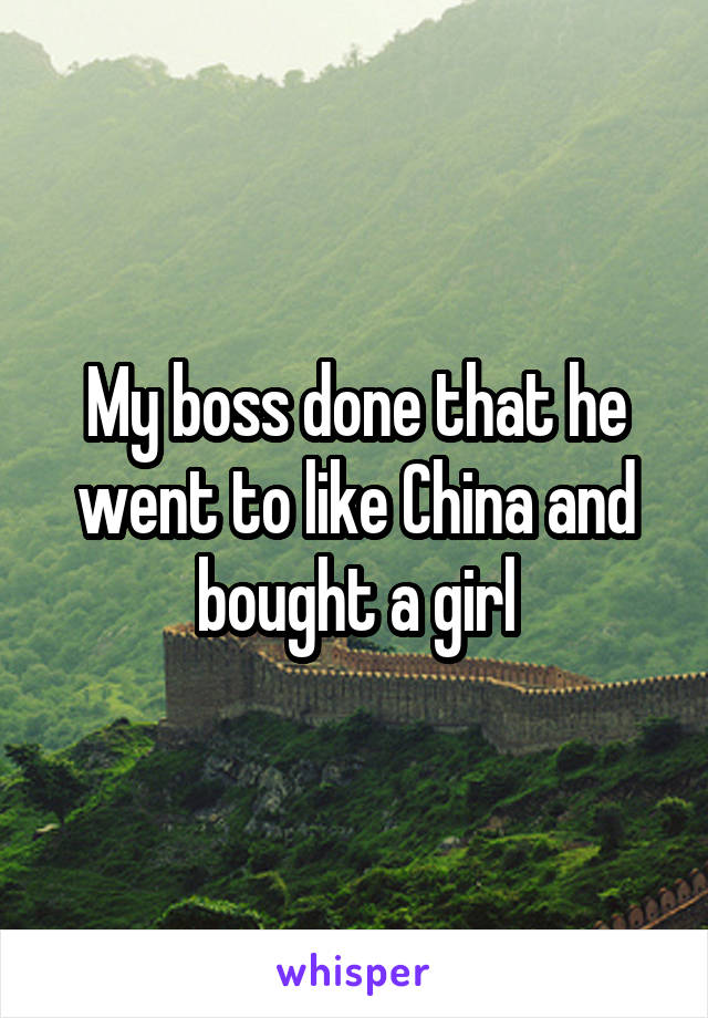 My boss done that he went to like China and bought a girl