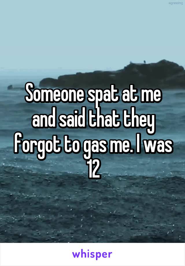 Someone spat at me and said that they forgot to gas me. I was 12