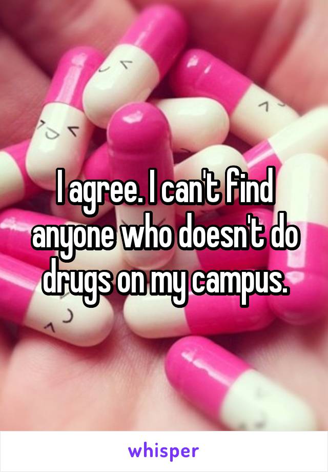 I agree. I can't find anyone who doesn't do drugs on my campus.