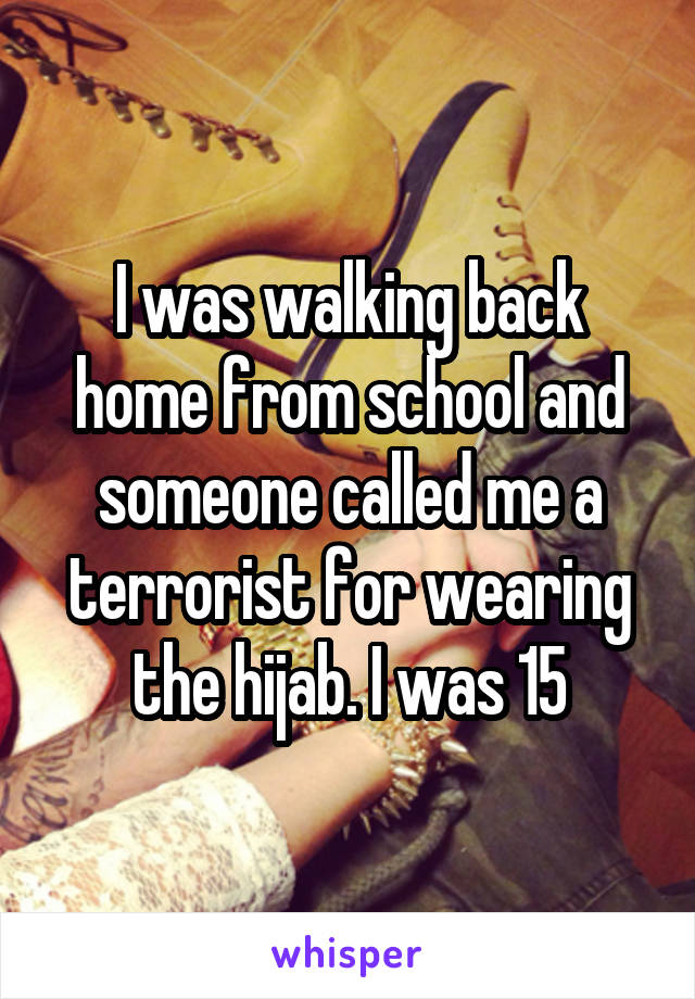 I was walking back home from school and someone called me a terrorist for wearing the hijab. I was 15
