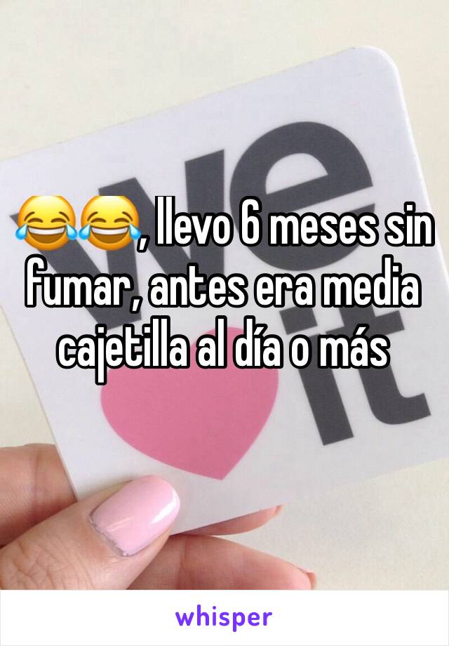 😂😂, llevo 6 meses sin fumar, antes era media cajetilla al día o más 