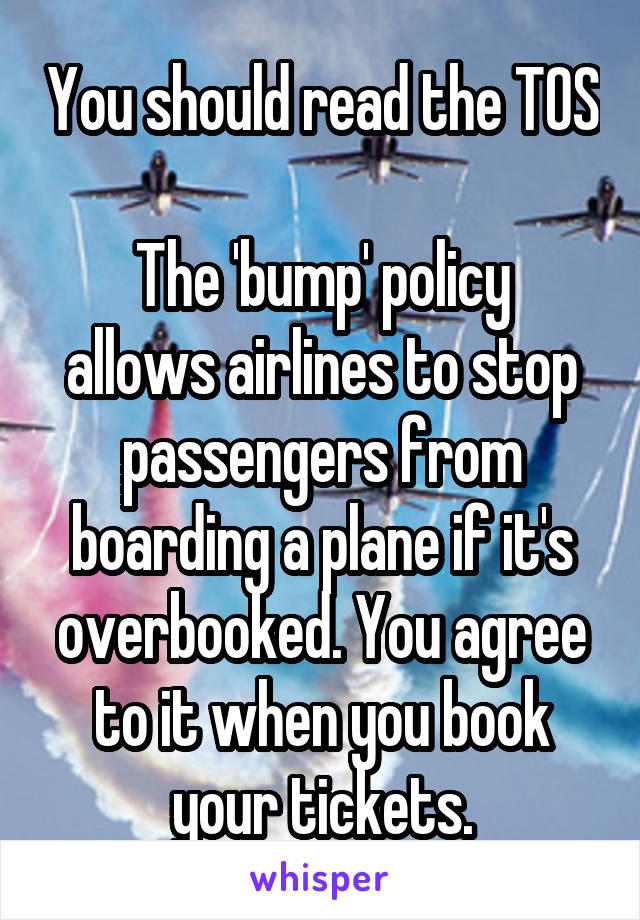 You should read the TOS

The 'bump' policy allows airlines to stop passengers from boarding a plane if it's overbooked. You agree to it when you book your tickets.