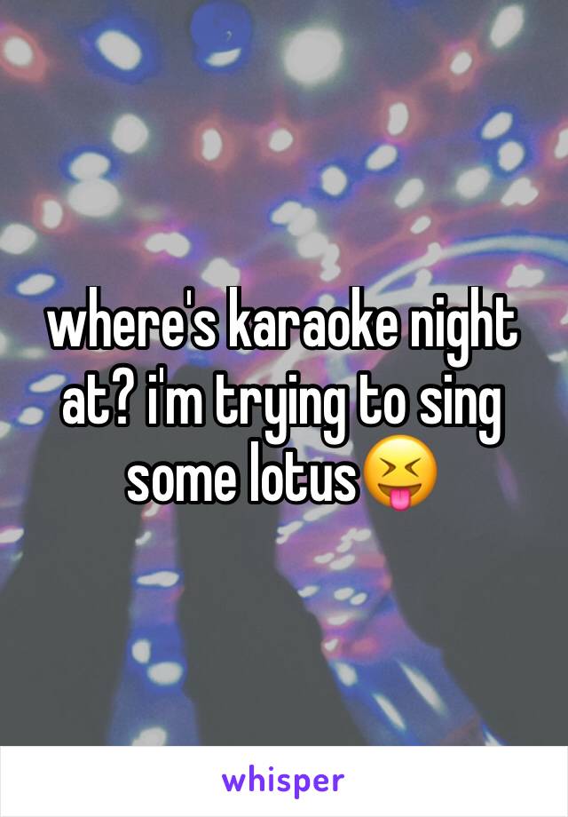where's karaoke night at? i'm trying to sing some lotus😝