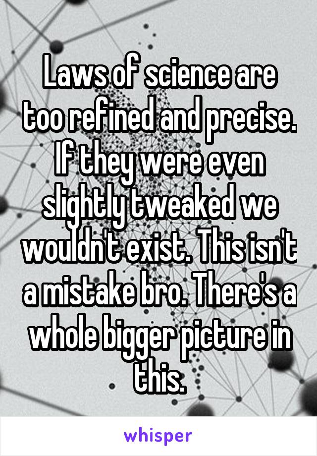 Laws of science are too refined and precise. If they were even slightly tweaked we wouldn't exist. This isn't a mistake bro. There's a whole bigger picture in this.