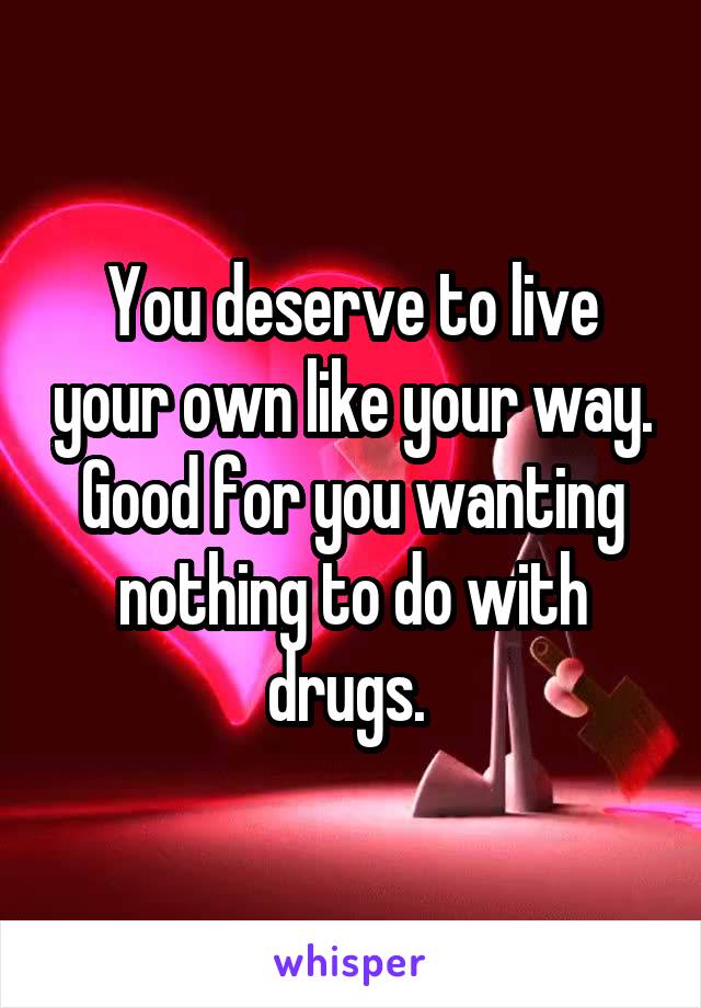 You deserve to live your own like your way. Good for you wanting nothing to do with drugs. 