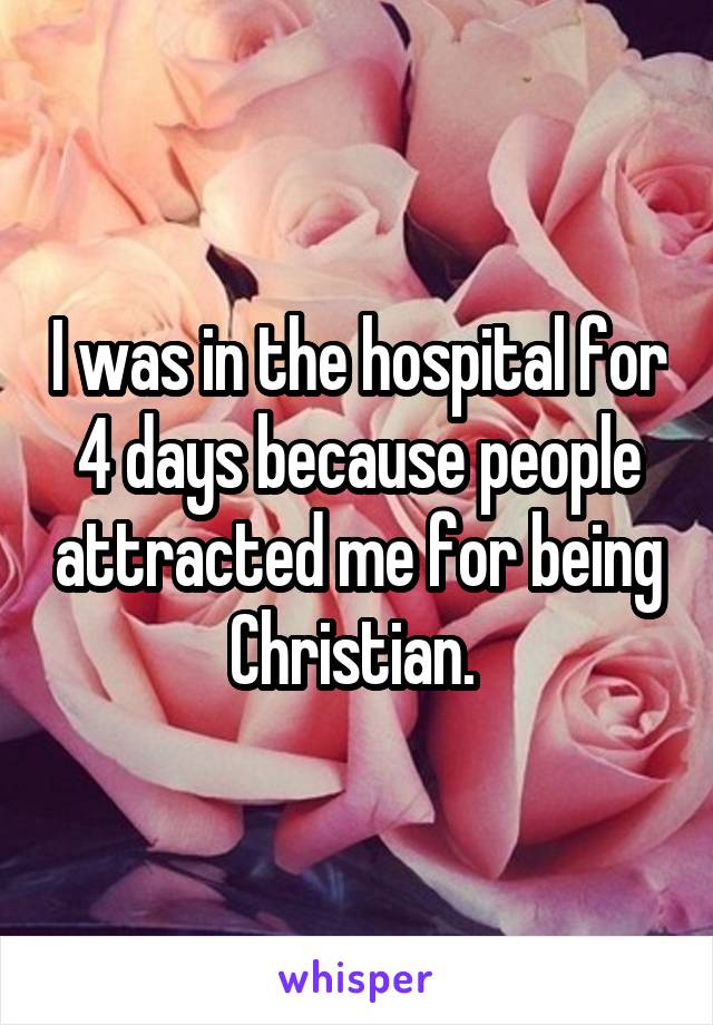 I was in the hospital for 4 days because people attracted me for being Christian. 