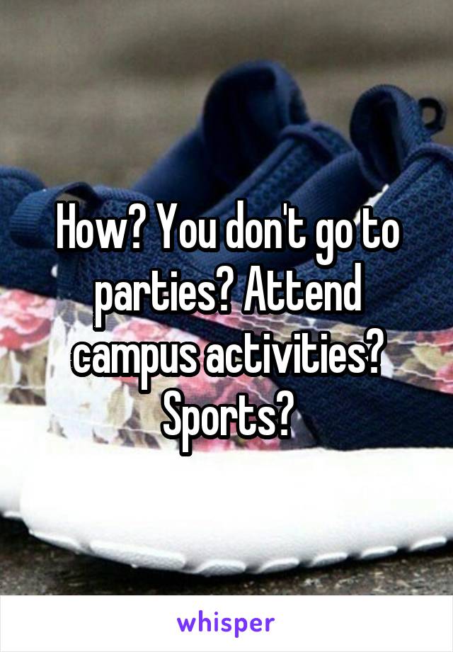 How? You don't go to parties? Attend campus activities? Sports?