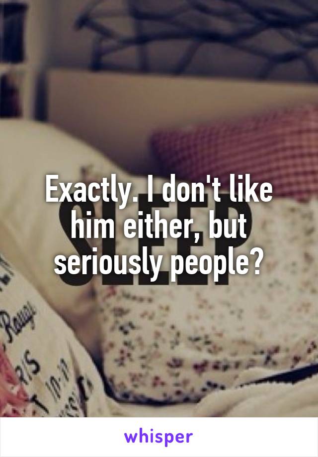 Exactly. I don't like him either, but seriously people?