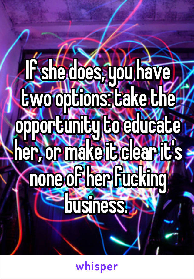 If she does, you have two options: take the opportunity to educate her, or make it clear it's none of her fucking business. 