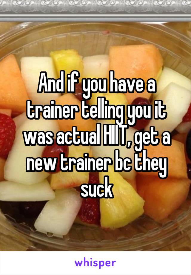 And if you have a trainer telling you it was actual HIIT, get a new trainer bc they suck