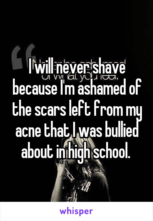 I will never shave because I'm ashamed of the scars left from my acne that I was bullied about in high school. 