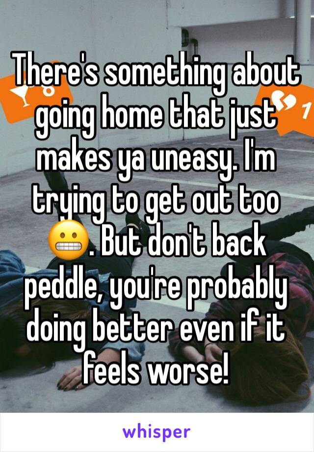 There's something about going home that just makes ya uneasy. I'm trying to get out too 😬. But don't back peddle, you're probably doing better even if it feels worse!