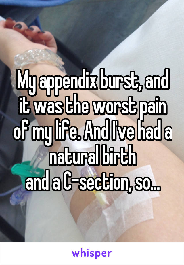 My appendix burst, and it was the worst pain of my life. And I've had a natural birth
and a C-section, so...