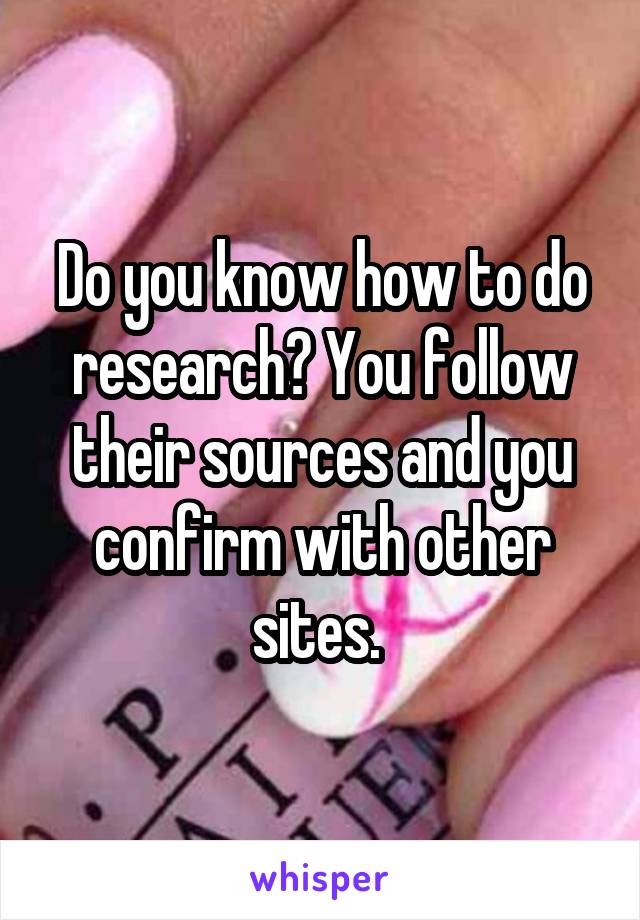 Do you know how to do research? You follow their sources and you confirm with other sites. 