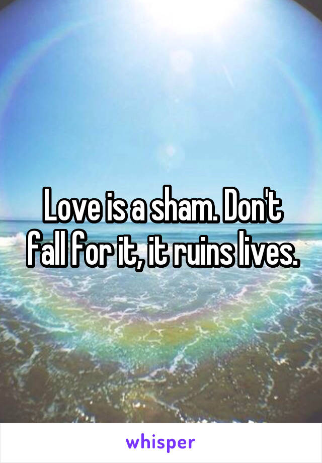 Love is a sham. Don't fall for it, it ruins lives.