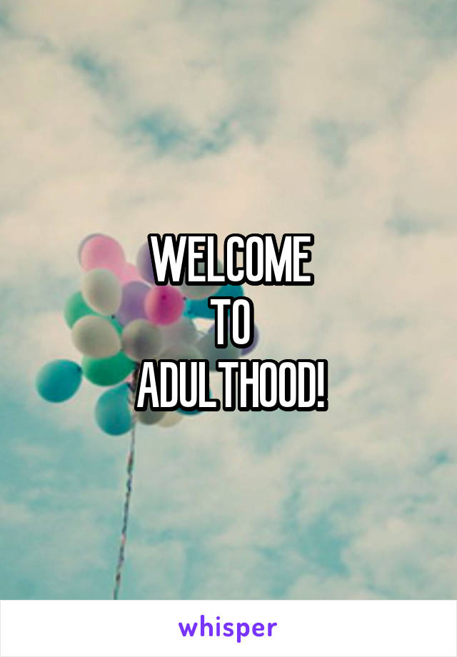 WELCOME
TO
ADULTHOOD!