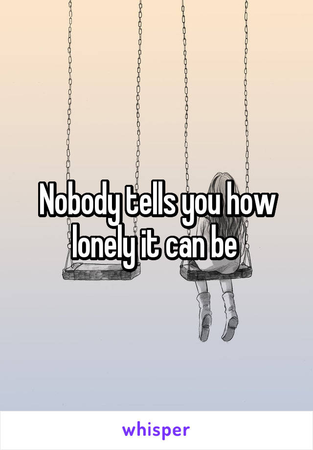 Nobody tells you how lonely it can be 