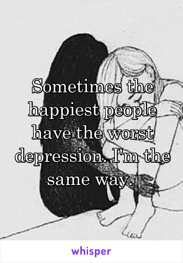 Sometimes the happiest people have the worst depression. I'm the same way. 