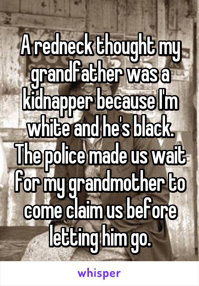 A redneck thought my grandfather was a kidnapper because I'm white and he's black. The police made us wait for my grandmother to come claim us before letting him go.