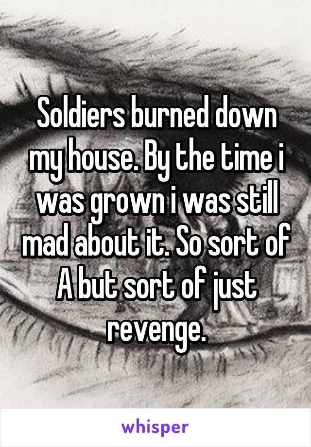 Soldiers burned down my house. By the time i was grown i was still mad about it. So sort of A but sort of just revenge.