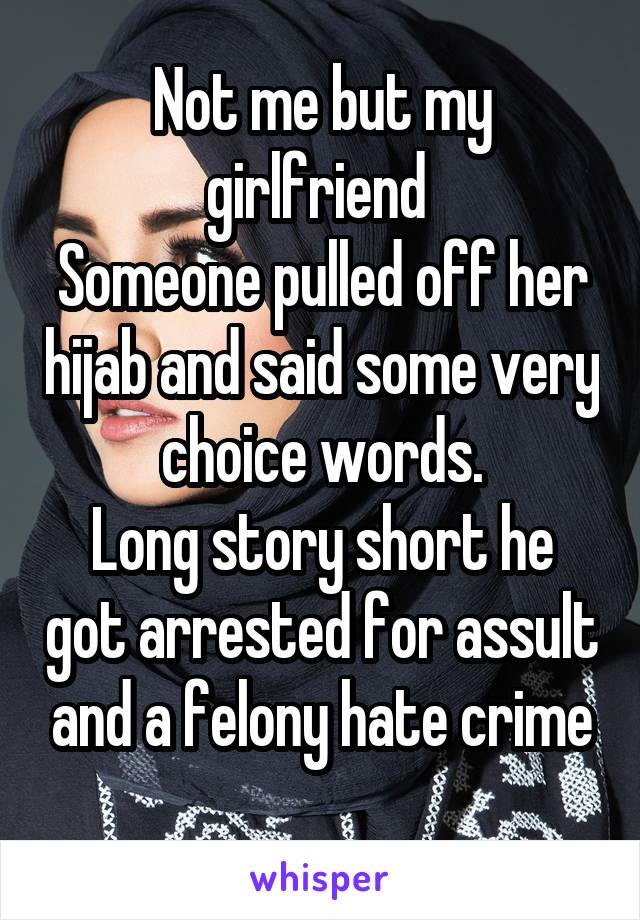 Not me but my girlfriend 
Someone pulled off her hijab and said some very choice words.
Long story short he got arrested for assult and a felony hate crime
