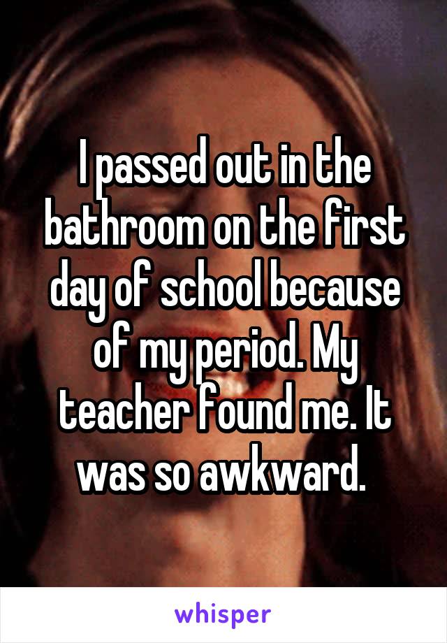 I passed out in the bathroom on the first day of school because of my period. My teacher found me. It was so awkward. 