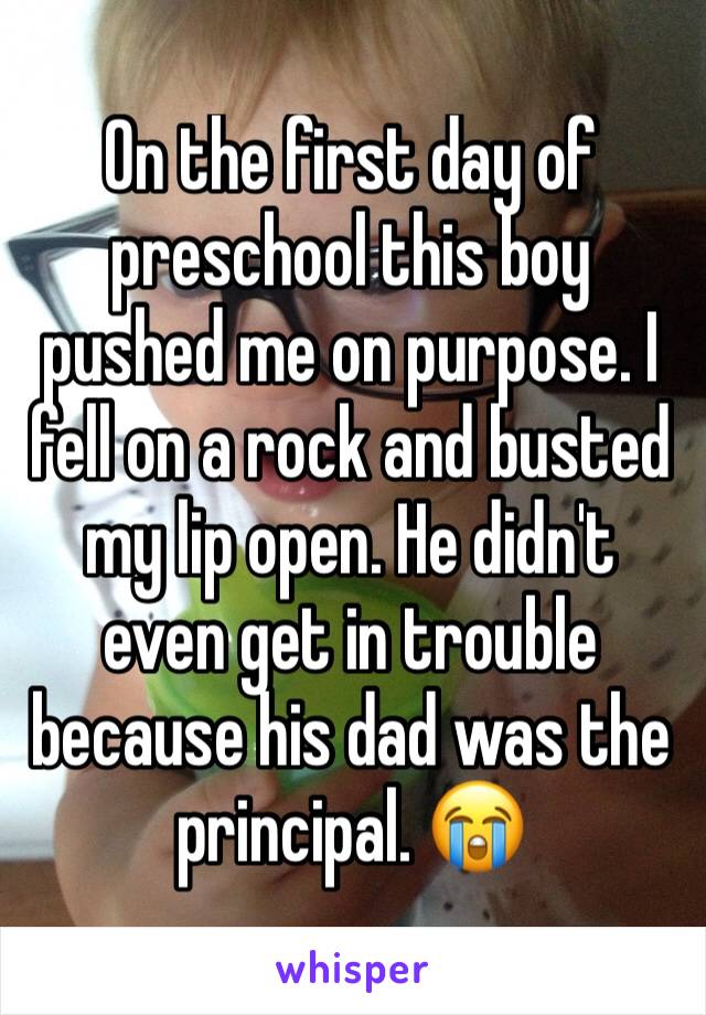 On the first day of preschool this boy pushed me on purpose. I fell on a rock and busted my lip open. He didn't even get in trouble because his dad was the principal. 😭