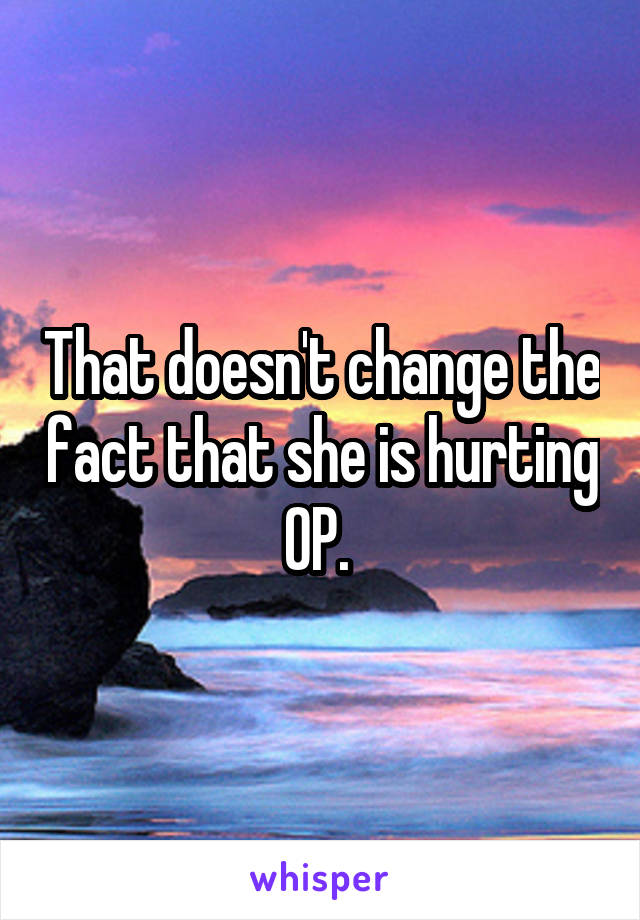 That doesn't change the fact that she is hurting OP. 