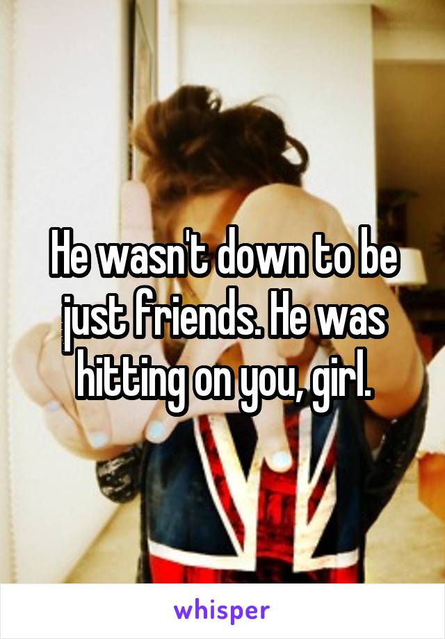 He wasn't down to be just friends. He was hitting on you, girl.