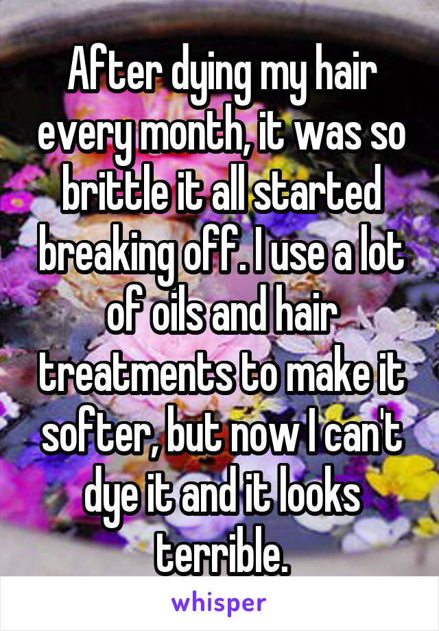 After dying my hair every month, it was so brittle it all started breaking off. I use a lot of oils and hair treatments to make it softer, but now I can't dye it and it looks terrible.
