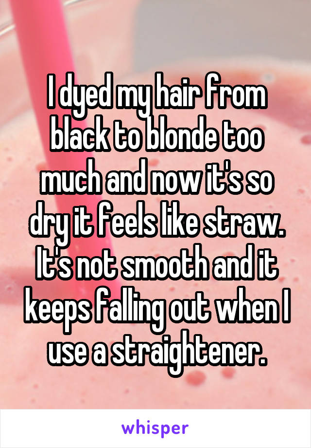 I dyed my hair from black to blonde too much and now it's so dry it feels like straw. It's not smooth and it keeps falling out when I use a straightener.