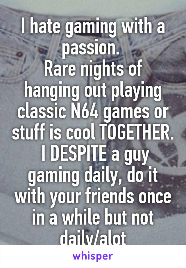 I hate gaming with a passion. 
Rare nights of hanging out playing classic N64 games or stuff is cool TOGETHER.
 I DESPITE a guy gaming daily, do it with your friends once in a while but not daily/alot