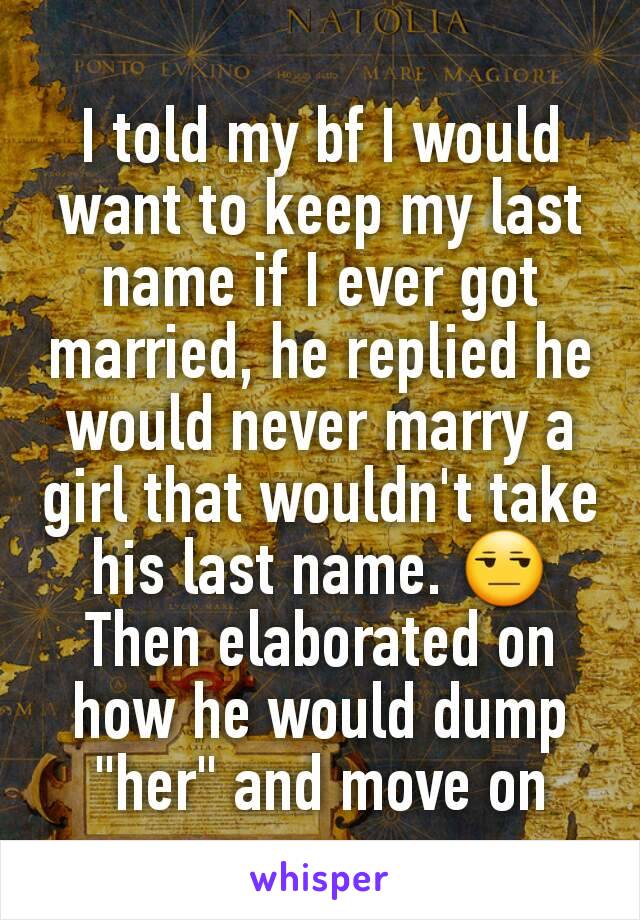 I told my bf I would want to keep my last name if I ever got married, he replied he would never marry a girl that wouldn't take his last name. 😒
Then elaborated on how he would dump "her" and move on