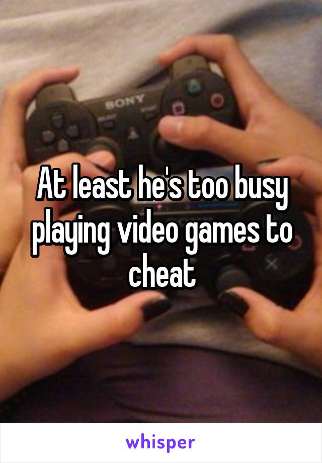 At least he's too busy playing video games to cheat