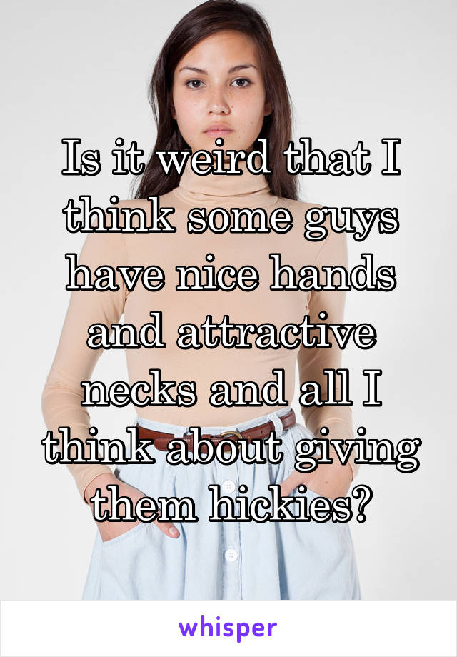 Is it weird that I think some guys have nice hands and attractive necks and all I think about giving them hickies?