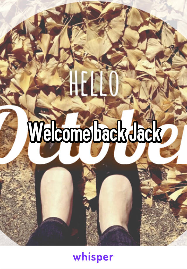 Welcome back Jack