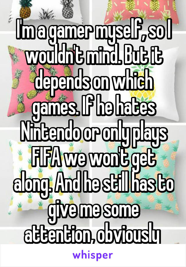 I'm a gamer myself, so I wouldn't mind. But it depends on which games. If he hates Nintendo or only plays FIFA we won't get along. And he still has to give me some attention, obviously 