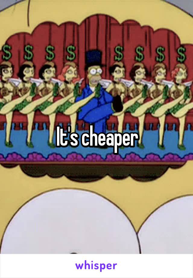 It's cheaper