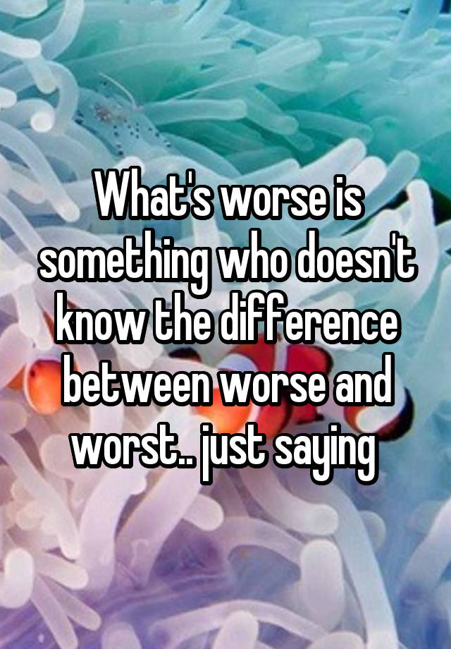 what-s-worse-is-something-who-doesn-t-know-the-difference-between-worse