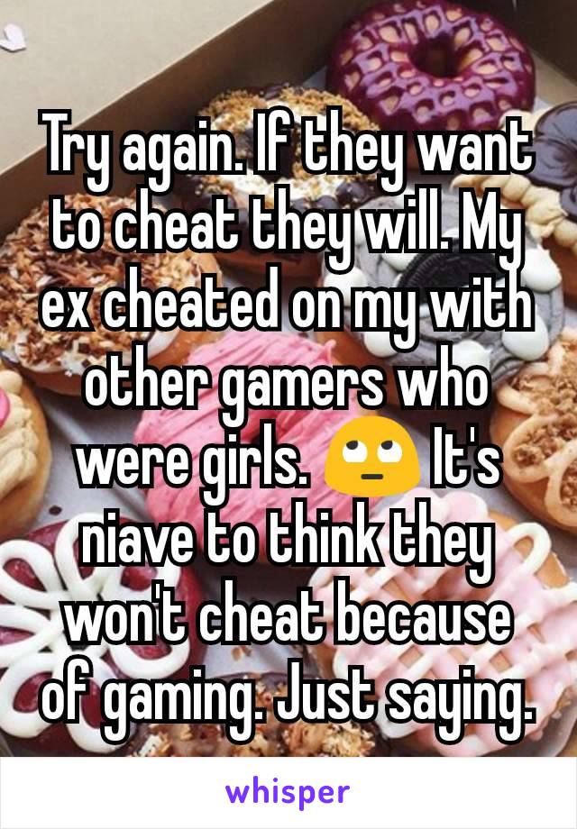 Try again. If they want to cheat they will. My ex cheated on my with other gamers who were girls. 🙄 It's niave to think they won't cheat because of gaming. Just saying.