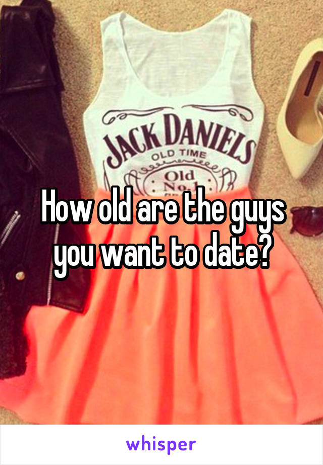 How old are the guys you want to date?