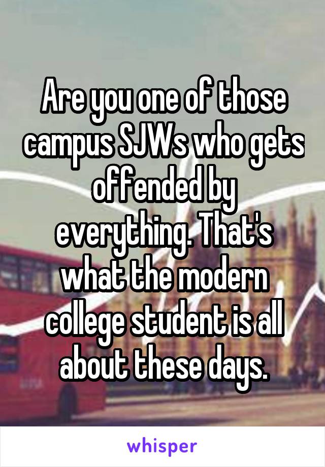 Are you one of those campus SJWs who gets offended by everything. That's what the modern college student is all about these days.