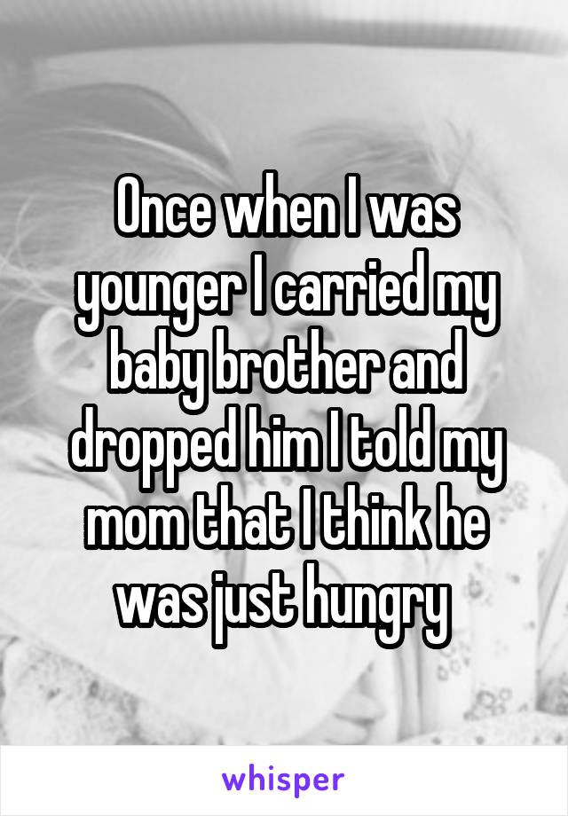 Once when I was younger I carried my baby brother and dropped him I told my mom that I think he was just hungry 