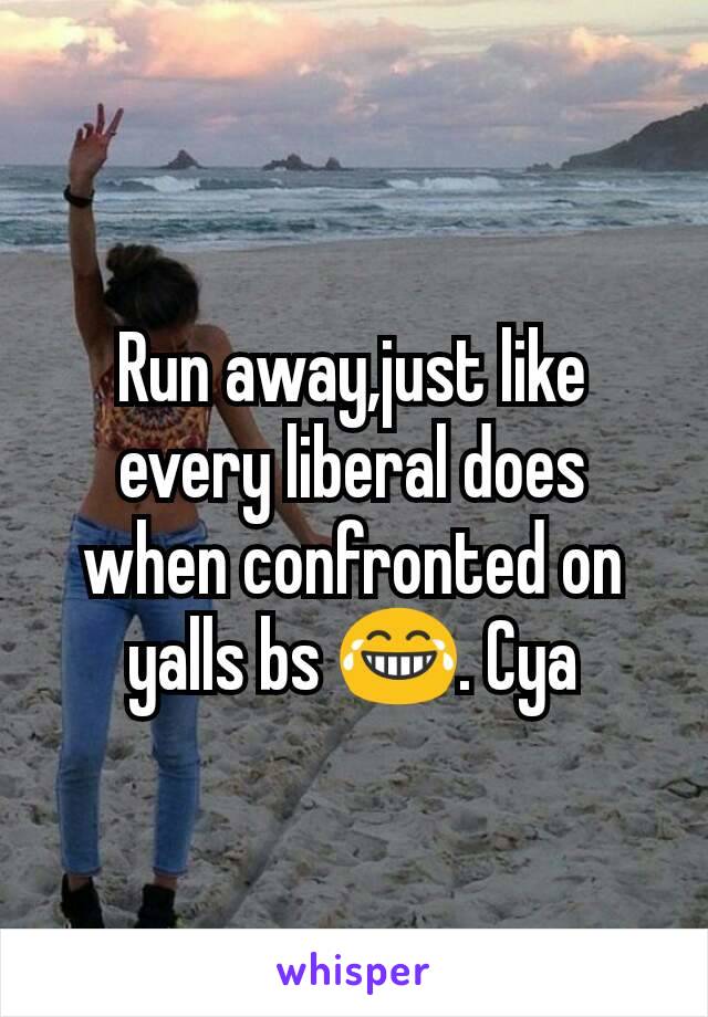 Run away,just like every liberal does when confronted on yalls bs 😂. Cya