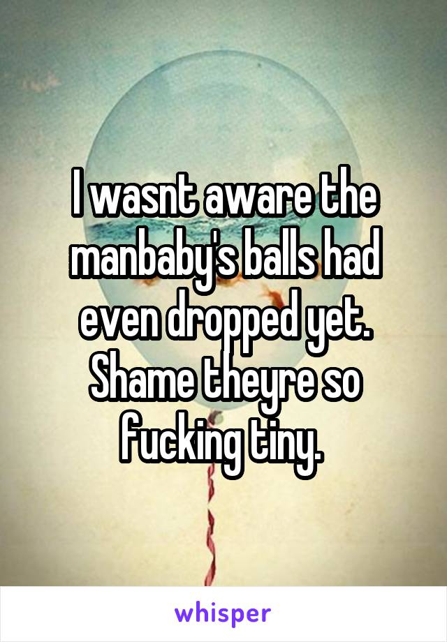 I wasnt aware the manbaby's balls had even dropped yet. Shame theyre so fucking tiny. 