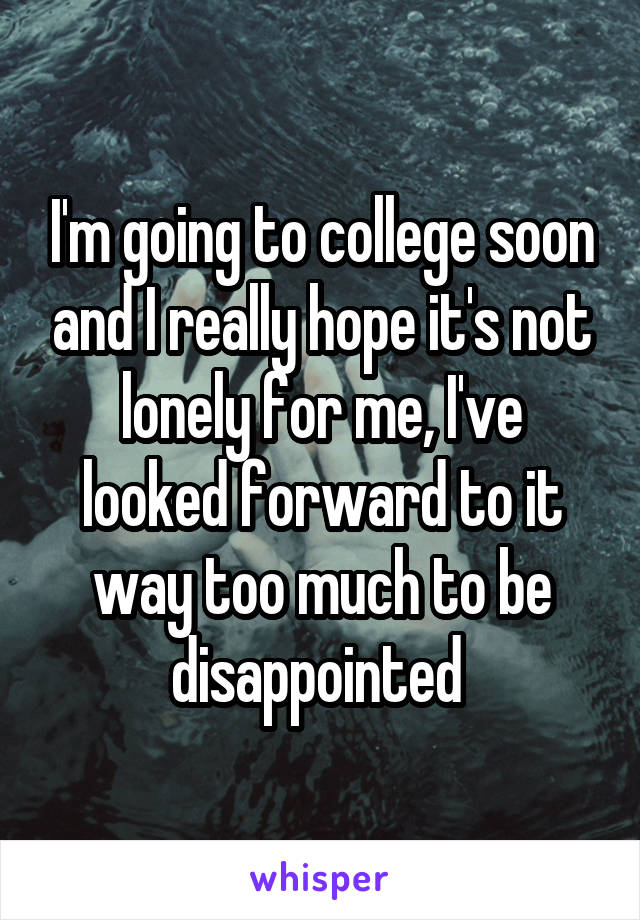 I'm going to college soon and I really hope it's not lonely for me, I've looked forward to it way too much to be disappointed 