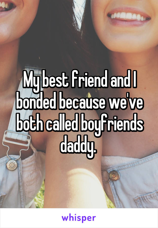 My best friend and I bonded because we've both called boyfriends daddy. 