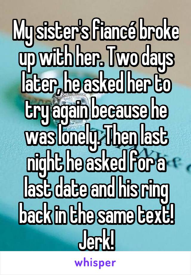 My sister's fiancé broke up with her. Two days later, he asked her to try again because he was lonely. Then last night he asked for a last date and his ring back in the same text! Jerk!