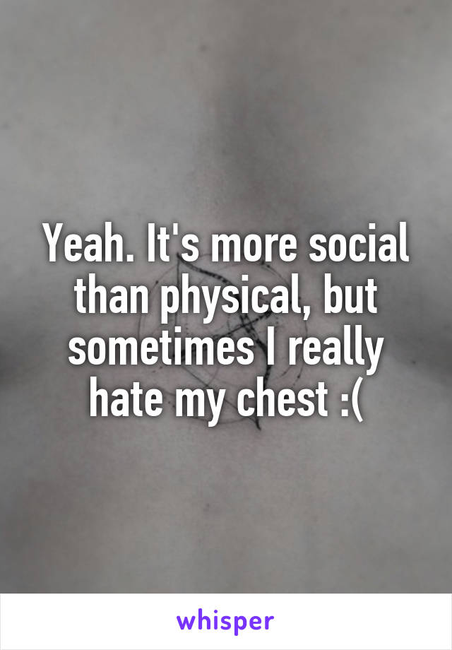 Yeah. It's more social than physical, but sometimes I really hate my chest :(