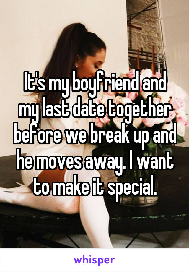 It's my boyfriend and my last date together before we break up and he moves away. I want to make it special.